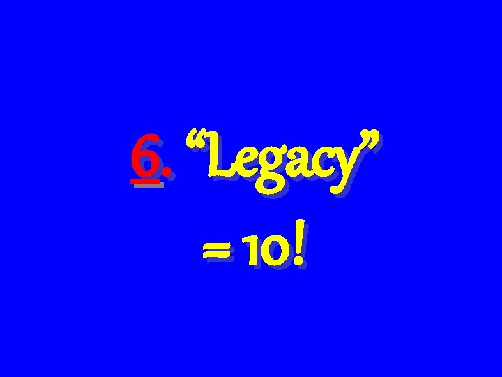 6. “Legacy” = 10! 