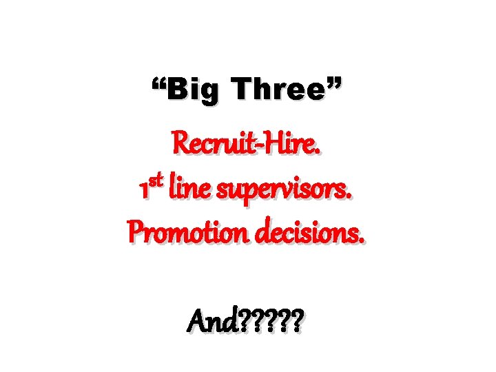 “Big Three” Recruit-Hire. st 1 line supervisors. Promotion decisions. And? ? ? 