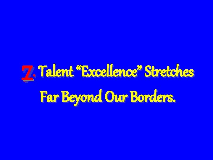 7. Talent “Excellence” Stretches Far Beyond Our Borders. 7. Talent “Excellence” Stretches Far Beyond Our Borders.