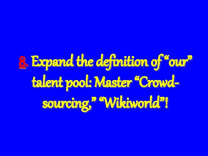 8. Expand the definition of “our” talent pool: Master “Crowdsourcing, ” “Wikiworld”! 