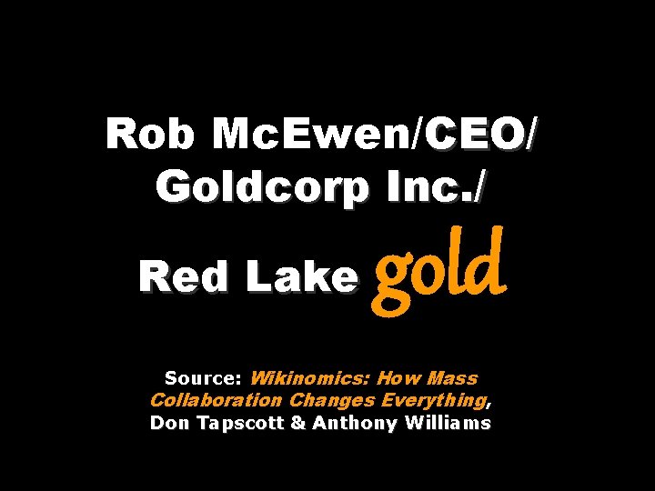 Rob Mc. Ewen/CEO/ Goldcorp Inc. / Red Lake gold Source: Wikinomics: How Mass Collaboration Rob Mc. Ewen/CEO/ Goldcorp Inc. / Red Lake gold Source: Wikinomics: How Mass Collaboration