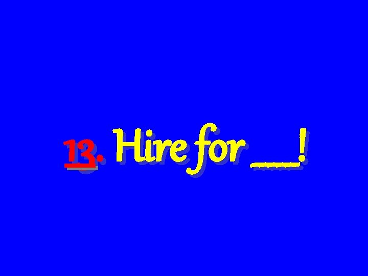 13. Hire for _____! 