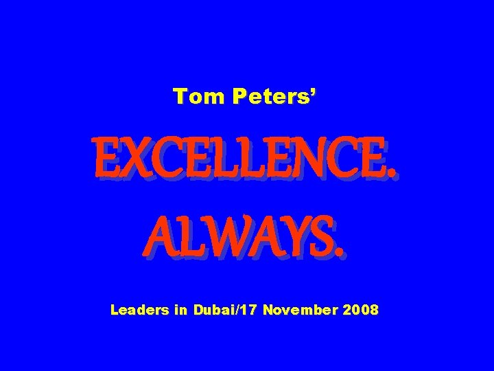Tom Peters’ EXCELLENCE. ALWAYS. Leaders in Dubai/17 November 2008 