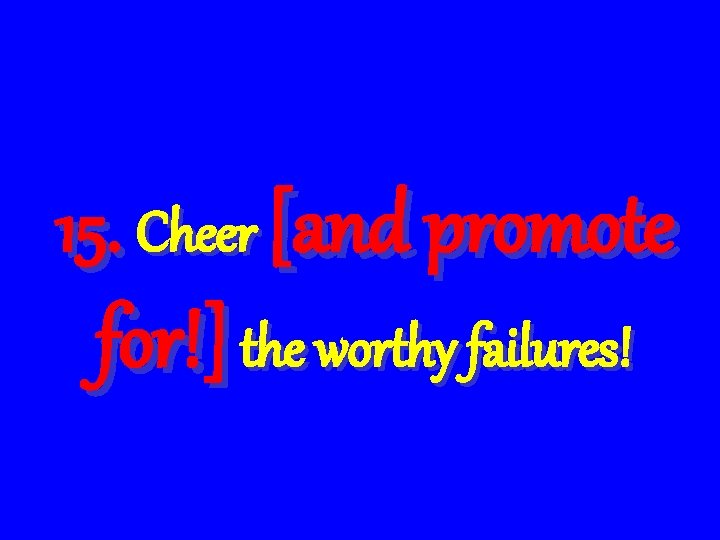 15. Cheer [and promote for!] the worthy failures! 