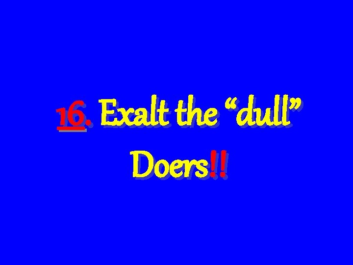 16. Exalt the “dull” Doers!! 