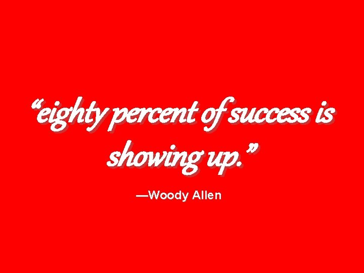 “eighty percent of success is showing up. ” —Woody Allen 