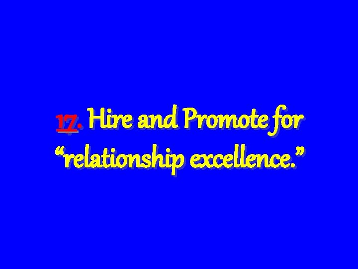 17. Hire and Promote for “relationship excellence. ” 