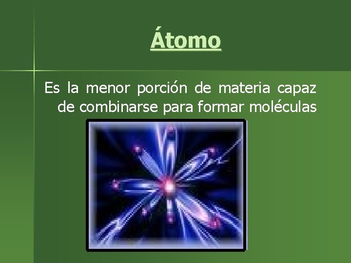 Átomo Es la menor porción de materia capaz de combinarse para formar moléculas 