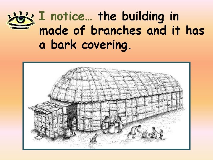 I notice… the building in made of branches and it has a bark covering.