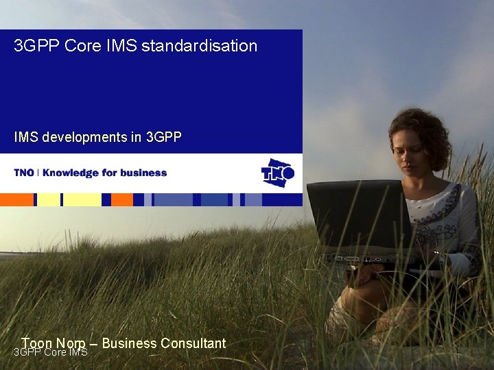 3 GPP Core IMS standardisation IMS developments in 3 GPP Toon Norp – Business