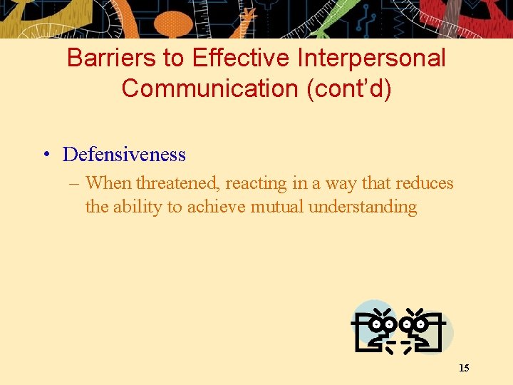 Barriers to Effective Interpersonal Communication (cont’d) • Defensiveness – When threatened, reacting in a