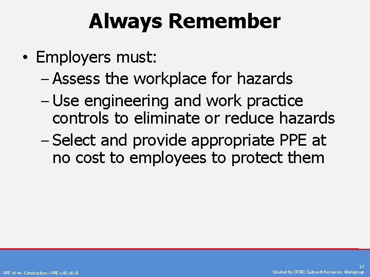 Always Remember • Employers must: ‒ Assess the workplace for hazards ‒ Use engineering