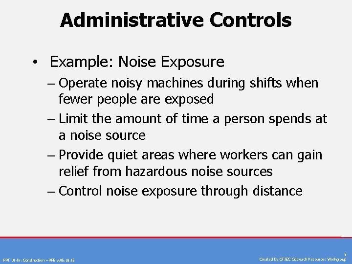 Administrative Controls • Example: Noise Exposure – Operate noisy machines during shifts when fewer