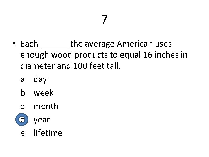 7 • Each ______ the average American uses enough wood products to equal 16