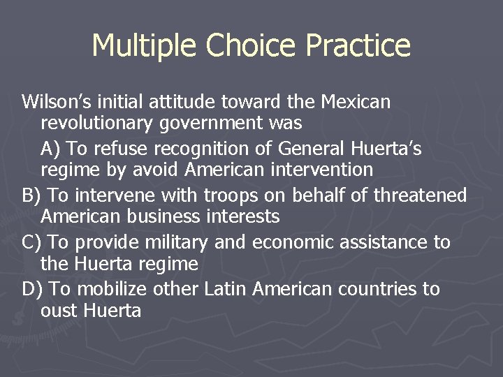 Multiple Choice Practice Wilson’s initial attitude toward the Mexican revolutionary government was A) To