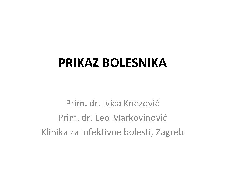 PRIKAZ BOLESNIKA Prim. dr. Ivica Knezović Prim. dr. Leo Markovinović Klinika za infektivne bolesti,