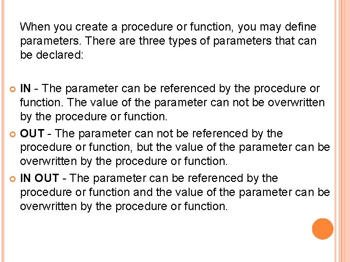 When you create a procedure or function, you may define parameters. There are three