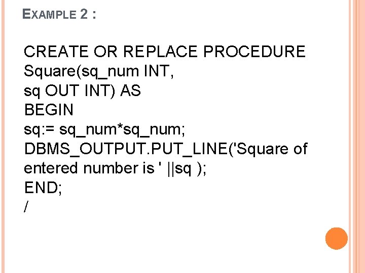 EXAMPLE 2 : CREATE OR REPLACE PROCEDURE Square(sq_num INT, sq OUT INT) AS BEGIN