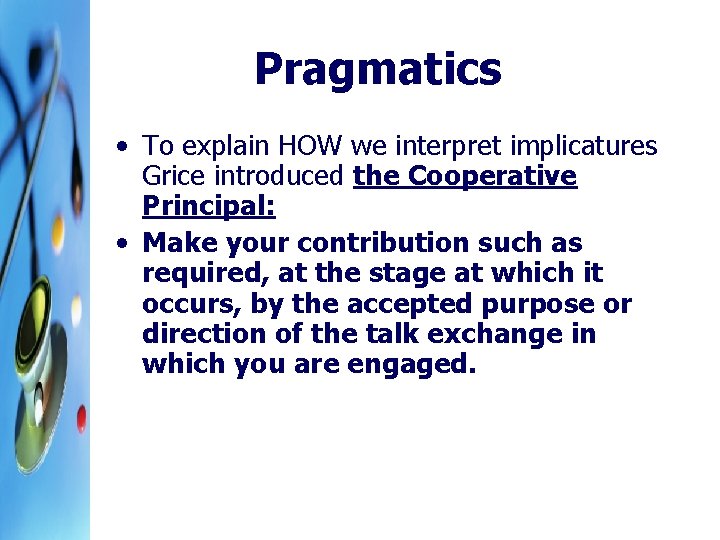 Pragmatics • To explain HOW we interpret implicatures Grice introduced the Cooperative Principal: •