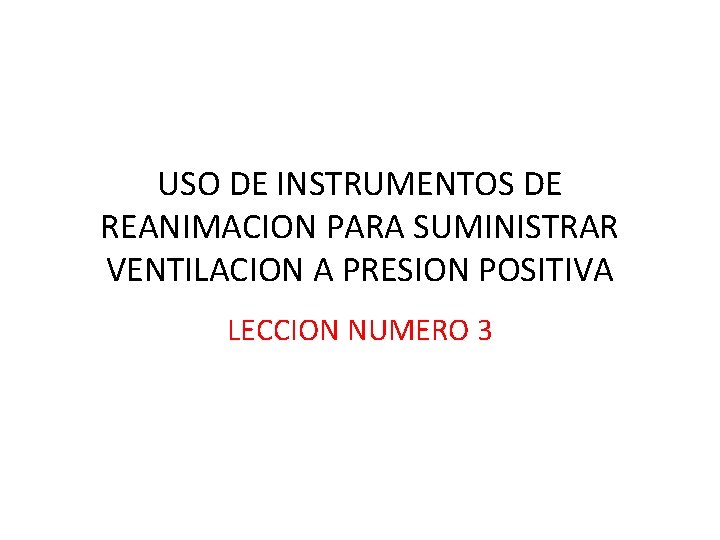 USO DE INSTRUMENTOS DE REANIMACION PARA SUMINISTRAR VENTILACION A PRESION POSITIVA LECCION NUMERO 3