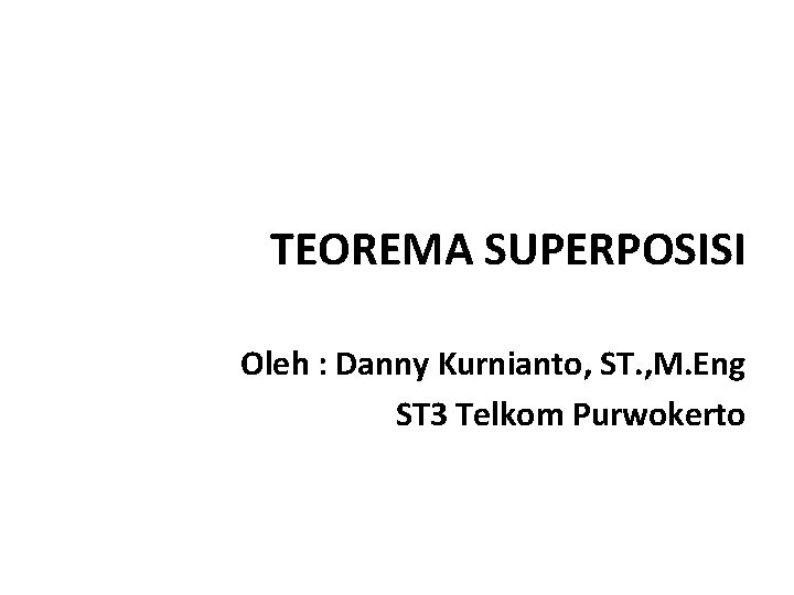 TEOREMA SUPERPOSISI Oleh : Danny Kurnianto, ST. , M. Eng ST 3 Telkom Purwokerto