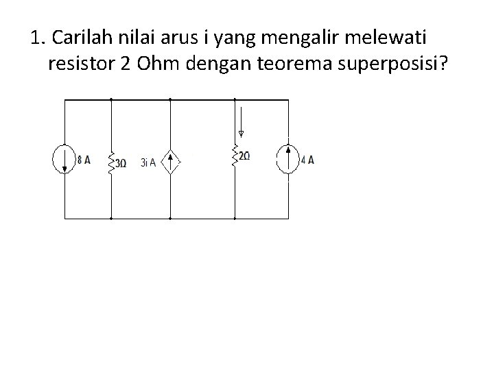 1. Carilah nilai arus i yang mengalir melewati resistor 2 Ohm dengan teorema superposisi?