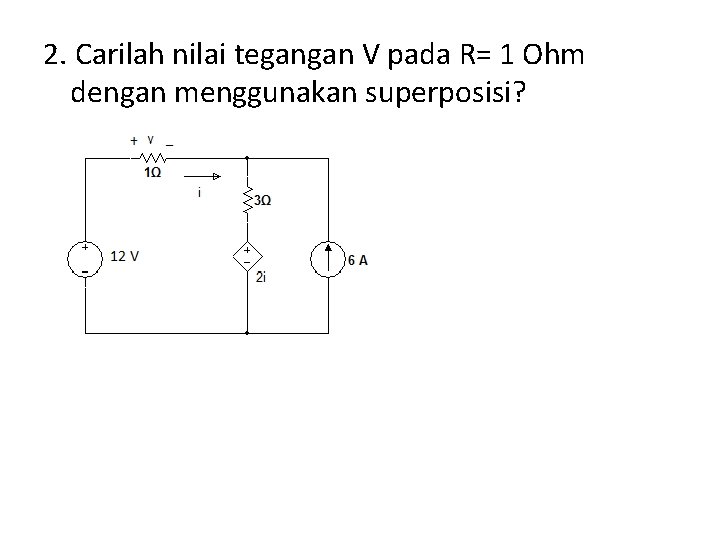 2. Carilah nilai tegangan V pada R= 1 Ohm dengan menggunakan superposisi? 