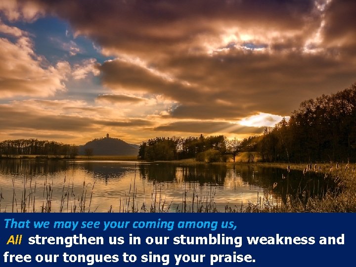 That we may see your coming among us, All strengthen us in our stumbling That we may see your coming among us, All strengthen us in our stumbling