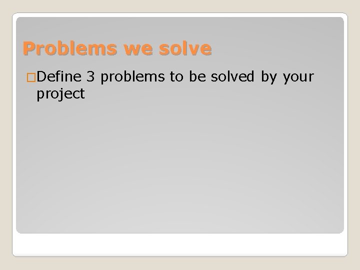 Problems we solve �Define project 3 problems to be solved by your 
