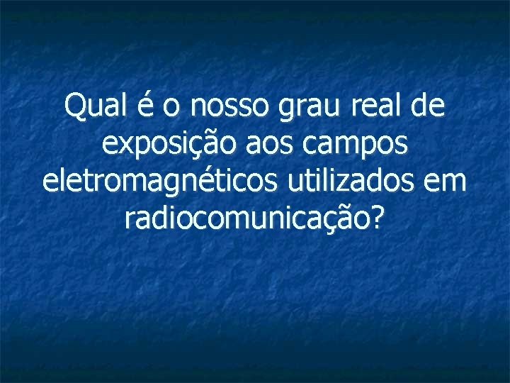 Qual é o nosso grau real de exposição aos campos eletromagnéticos utilizados em radiocomunicação?