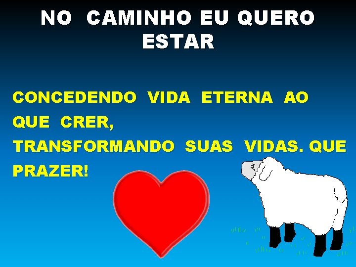 NO CAMINHO EU QUERO ESTAR CONCEDENDO VIDA ETERNA AO QUE CRER, TRANSFORMANDO SUAS VIDAS.