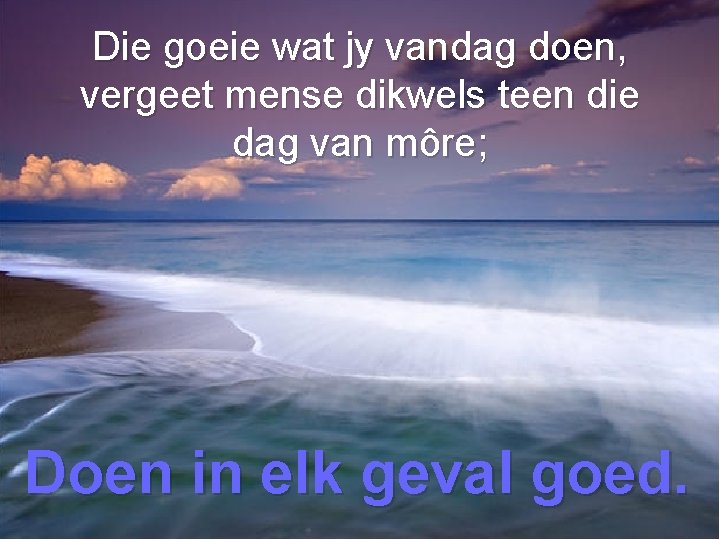 Die goeie wat jy vandag doen, vergeet mense dikwels teen die dag van môre;