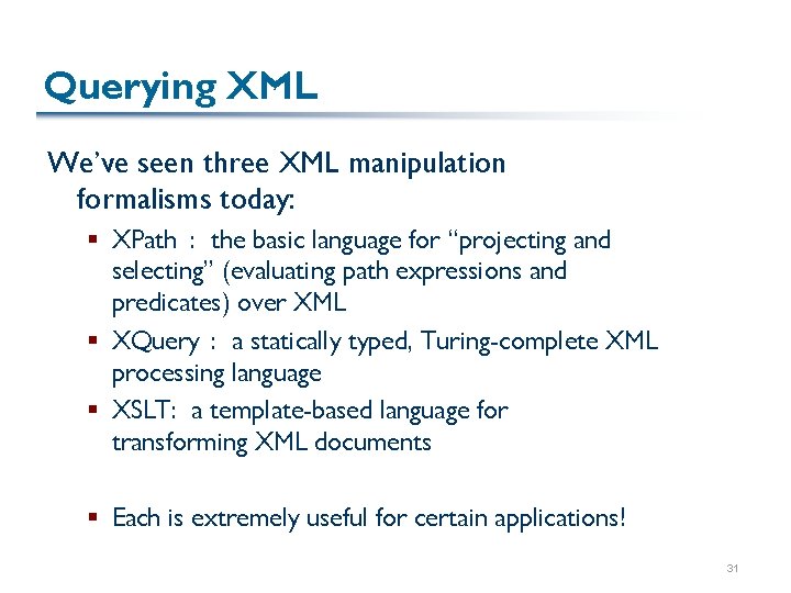 Querying XML We’ve seen three XML manipulation formalisms today: § XPath : the basic