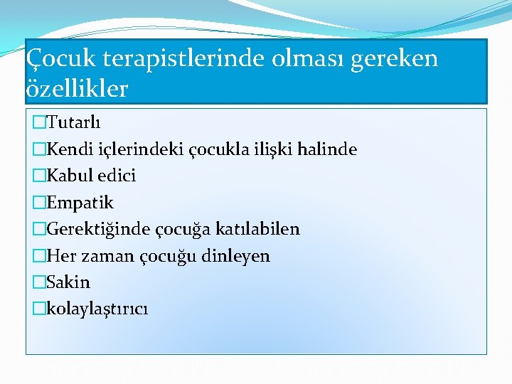 Çocuk terapistlerinde olması gereken özellikler �Tutarlı �Kendi içlerindeki çocukla ilişki halinde �Kabul edici �Empatik