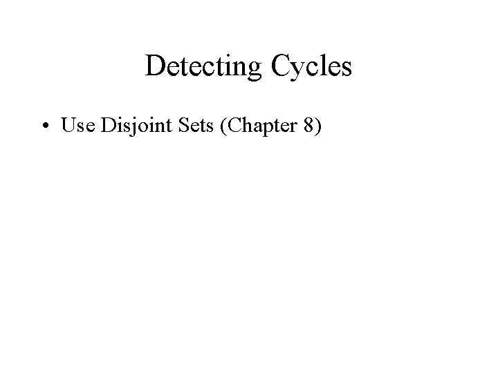 Detecting Cycles • Use Disjoint Sets (Chapter 8) 