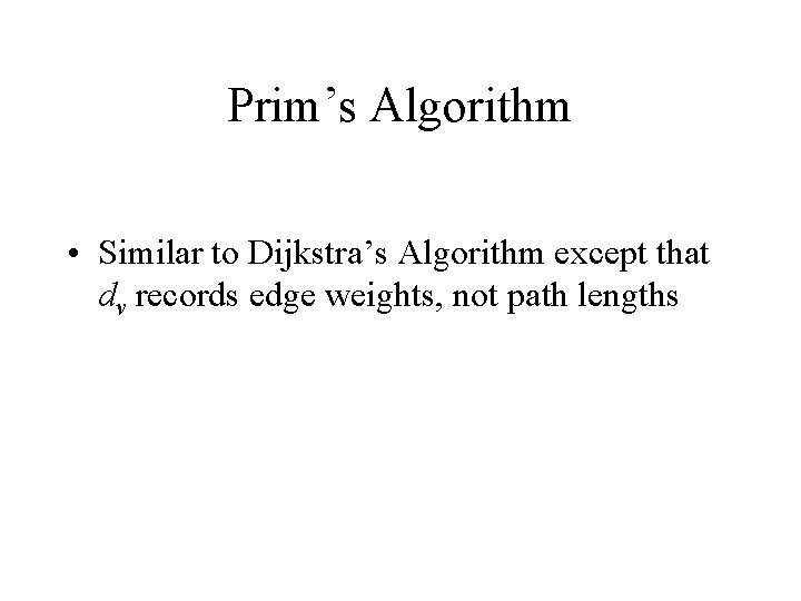 Prim’s Algorithm • Similar to Dijkstra’s Algorithm except that dv records edge weights, not