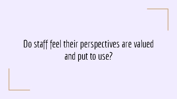 Do staff feel their perspectives are valued and put to use? 