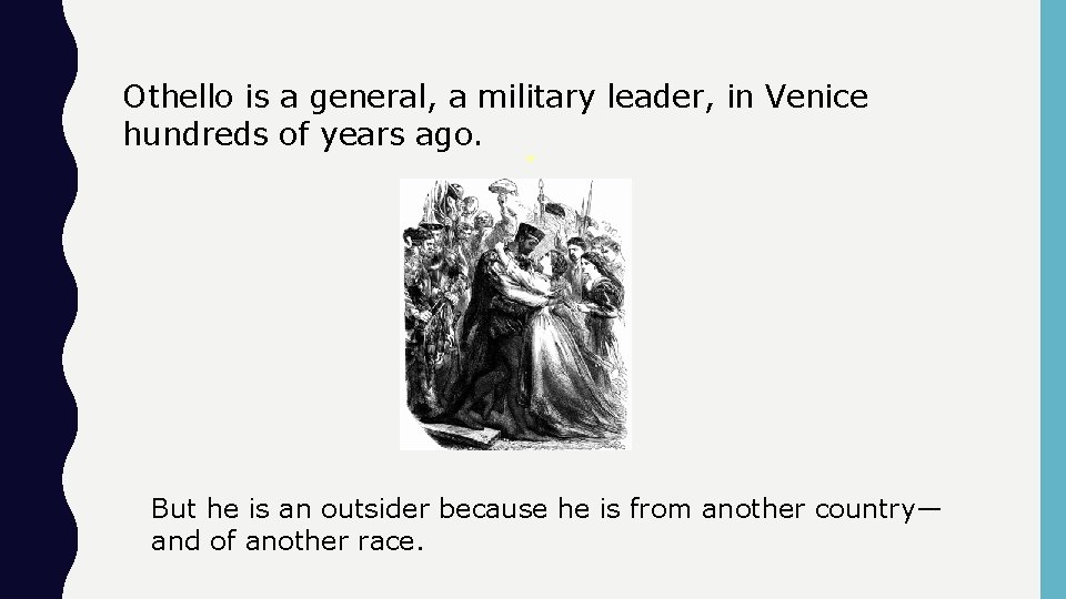 Othello is a general, a military leader, in Venice hundreds of years ago. But