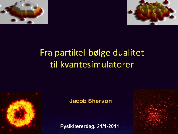 Fra partikel-bølge dualitet til kvantesimulatorer Jacob Sherson Fysiklærerdag. 21/1 -2011 