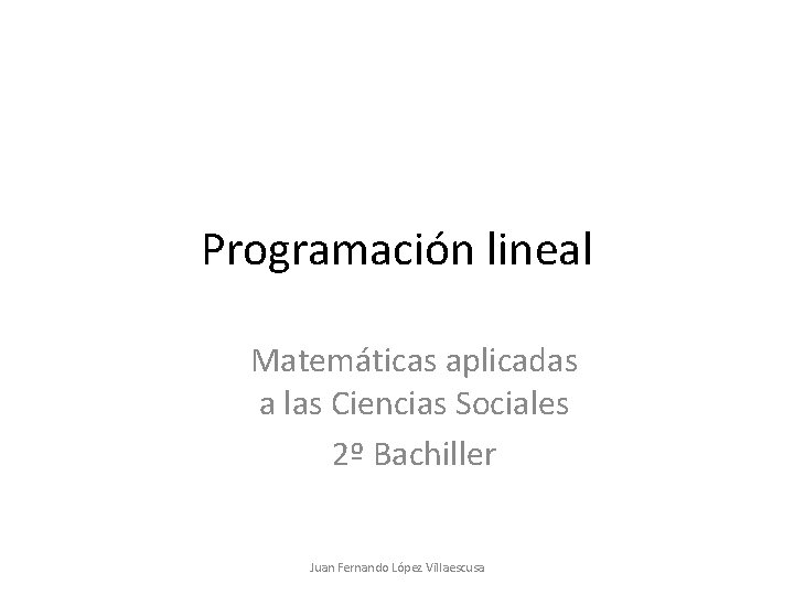 Programación lineal Matemáticas aplicadas a las Ciencias Sociales 2º Bachiller Juan Fernando López Villaescusa