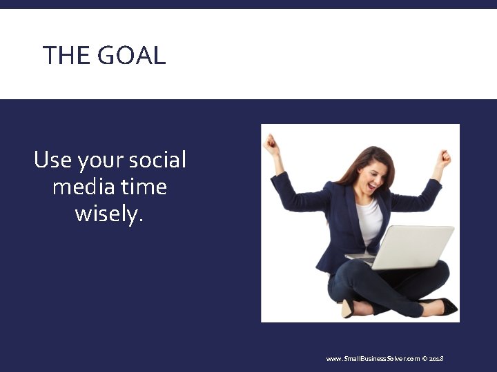 THE GOAL Use your social media time wisely. www. Small. Business. Solver. com ©