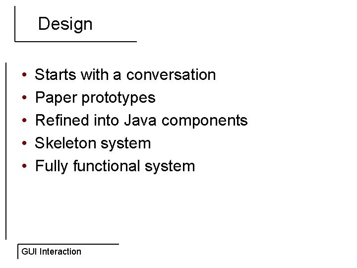 Design • • • Starts with a conversation Paper prototypes Refined into Java components