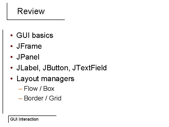 Review • • • GUI basics JFrame JPanel JLabel, JButton, JText. Field Layout managers