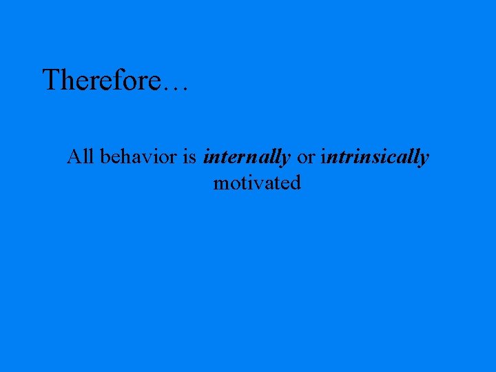 Therefore… All behavior is internally or intrinsically motivated 
