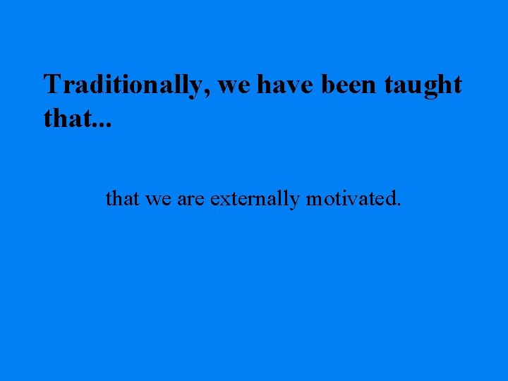 Traditionally, we have been taught that. . . that we are externally motivated. 