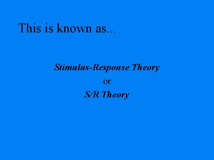 This is known as. . . Stimulus-Response Theory or S/R Theory 