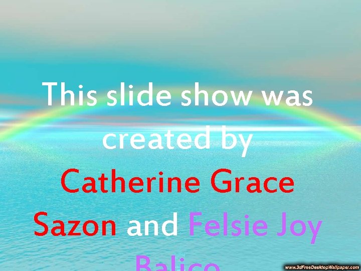 This slide show was created by Catherine Grace Sazon and Felsie Joy 
