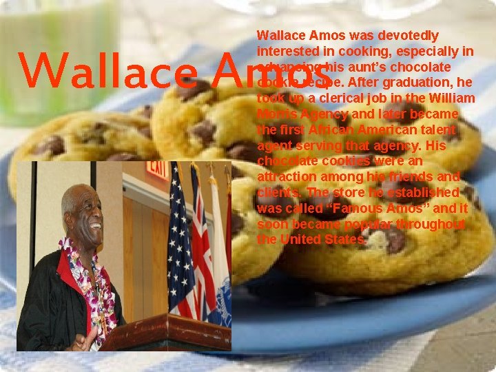 Wallace Amos was devotedly interested in cooking, especially in advancing his aunt’s chocolate cookie