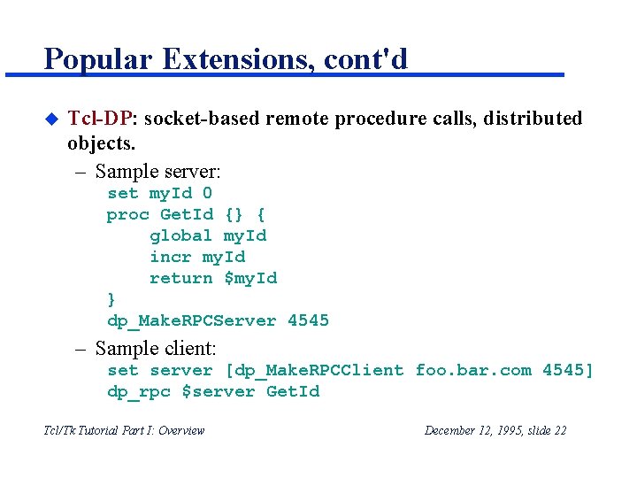 Popular Extensions, cont'd u Tcl-DP: socket-based remote procedure calls, distributed objects. – Sample server: Popular Extensions, cont'd u Tcl-DP: socket-based remote procedure calls, distributed objects. – Sample server: