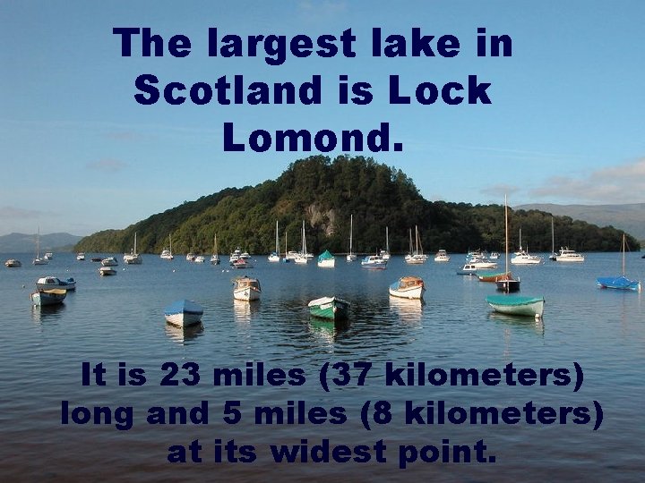 The largest lake in Scotland is Lock Lomond. It is 23 miles (37 kilometers)